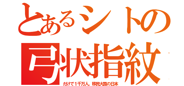 とあるシトの弓状指紋（だけで１千万人。移民大国の日本）