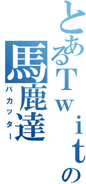 とあるＴｗｉｔｔｅｒの馬鹿達（バカッター）