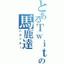 とあるＴｗｉｔｔｅｒの馬鹿達（バカッター）