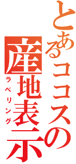 とあるココスの産地表示（ラベリング）