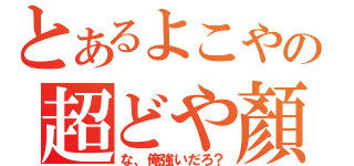 とあるよこやの超どや顏（な、俺強いだろ？）