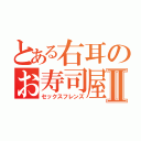 とある右耳のお寿司屋さんⅡ（セックスフレンズ）