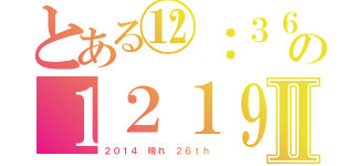 とある⑫：３６の１２１９Ⅱ（２０１４　晴れ　２６ｔｈ）