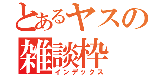 とあるヤスの雑談枠（インデックス）