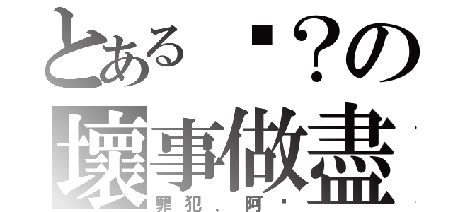 とある汶？の壞事做盡（罪犯．阿汶）