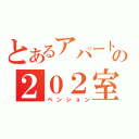 とあるアパートの２０２室（ペンション）