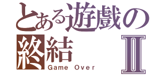 とある遊戲の終結Ⅱ（Ｇａｍｅ Ｏｖｅｒ）