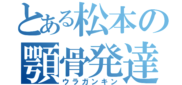 とある松本の顎骨発達（ウラガンキン）