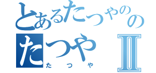 とあるたつやののたつやⅡ（たつや）