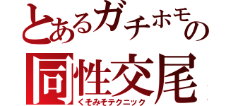 とあるガチホモの同性交尾（くそみそテクニック）