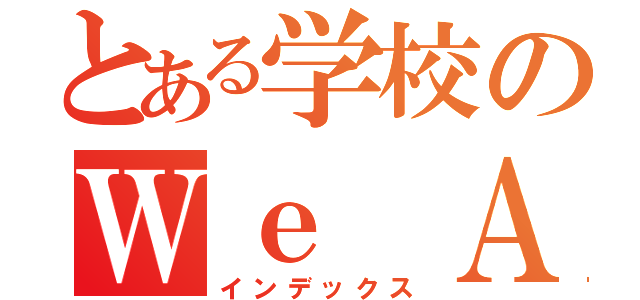 とある学校のＷｅ Ａｒｅ（インデックス）