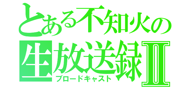 とある不知火の生放送録Ⅱ（ブロードキャスト）