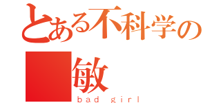 とある不科学の劉敏（ｂａｄ ｇｉｒｌ）