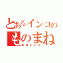 とあるインコのものまね師（長渕たいが）