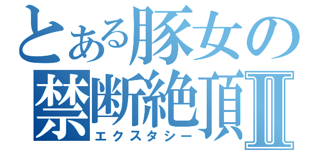 とある豚女の禁断絶頂Ⅱ（エクスタシー）