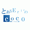 とあるＥｒｉｃのｃｏｃｏ（被ｔｉｔｕｓ搶）