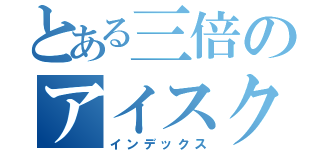 とある三倍のアイスクリーム（インデックス）