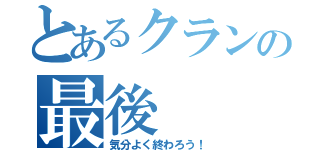 とあるクランの最後（気分よく終わろう！）