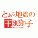 とある地震の王別獅子（キングさよなライオン）