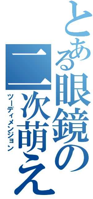 とある眼鏡の二次萌え（ツーディメンジョン）