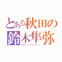 とある秋田の鈴木隼弥（レボリューションボーイ）