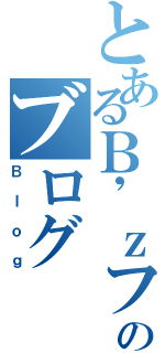 とあるＢ\'ｚファンのブログ（Ｂｌｏｇ）