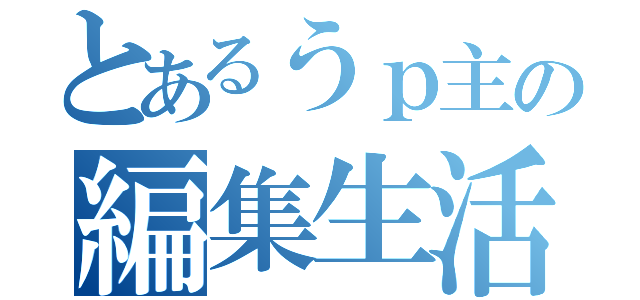 とあるうｐ主の編集生活（）