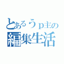 とあるうｐ主の編集生活（）