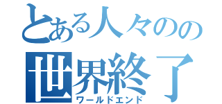 とある人々のの世界終了（ワールドエンド）