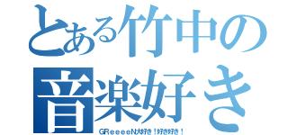 とある竹中の音楽好き（ＧＲｅｅｅｅＮ大好き！好き好き！）