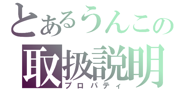 とあるうんこの取扱説明書（プロパティ）