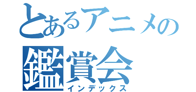 とあるアニメの鑑賞会（インデックス）