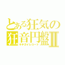 とある狂気の狂音円盤Ⅱ（キチガイレコード）