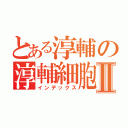 とある淳輔の淳輔細胞Ⅱ（インデックス）