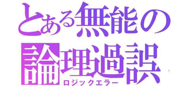 とある無能の論理過誤（ロジックエラー）