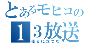 とあるモヒコの１３放送（後ろに立つな）