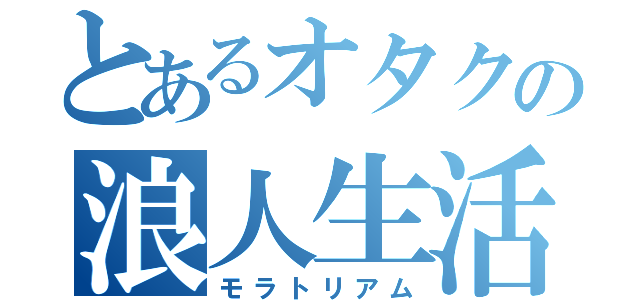 とあるオタクの浪人生活（モラトリアム）