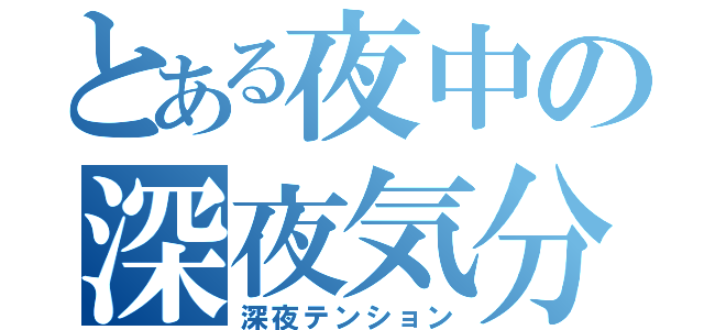 とある夜中の深夜気分（深夜テンション）