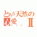 とある天然の心愛Ⅱ（ココア）