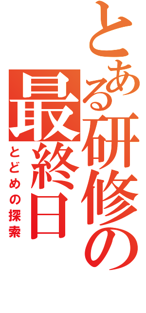 とある研修の最終日（とどめの探索）