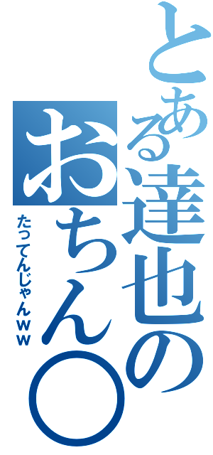 とある達也のおちん○ん（たってんじゃんｗｗ）