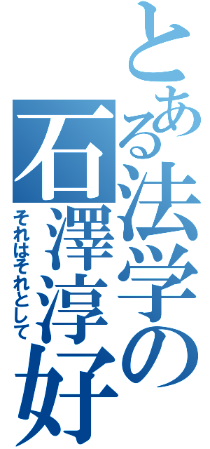 とある法学の石澤淳好（それはそれとして）