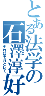 とある法学の石澤淳好（それはそれとして）