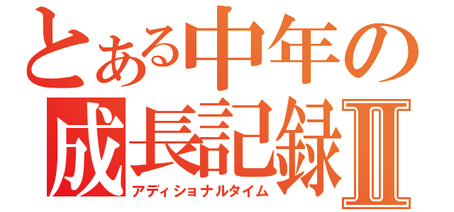 とある中年の成長記録Ⅱ（アディショナルタイム）