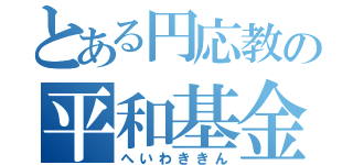 とある円応教の平和基金（へいわききん）