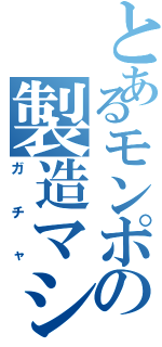 とあるモンポの製造マシン（ガチャ）