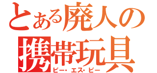 とある廃人の携帯玩具（ピー・エス・ピー）