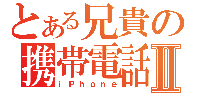 とある兄貴の携帯電話Ⅱ（ｉＰｈｏｎｅ）