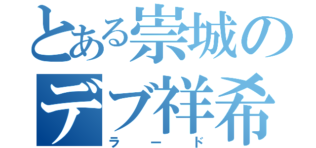 とある崇城のデブ祥希（ラード）