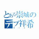 とある崇城のデブ祥希（ラード）